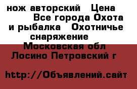 нож авторский › Цена ­ 2 500 - Все города Охота и рыбалка » Охотничье снаряжение   . Московская обл.,Лосино-Петровский г.